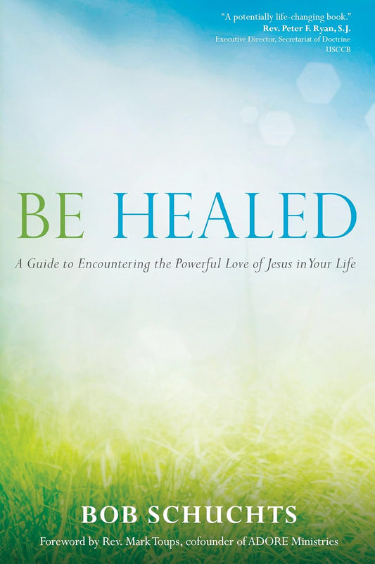Be Healed A Guide to Encountering the Powerful Love of Jesus